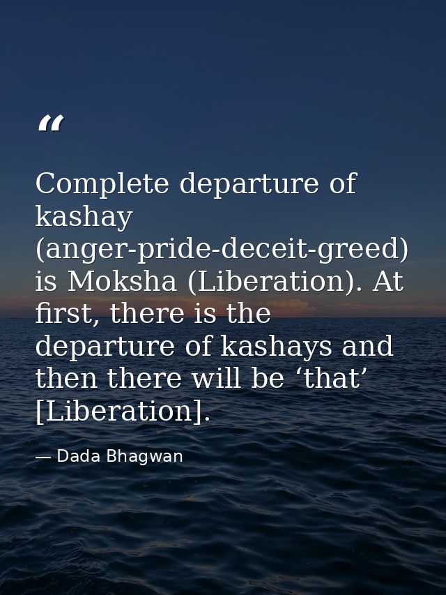 Complete departure of kashay (anger-pride-deceit-greed) is Moksha (Liberation). At first, there is the departure of kash — Dada Bhagwan