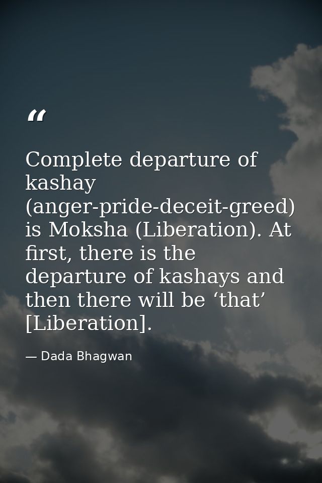 Complete departure of kashay (anger-pride-deceit-greed) is Moksha (Liberation). At first, there is the departure of kash — Dada Bhagwan