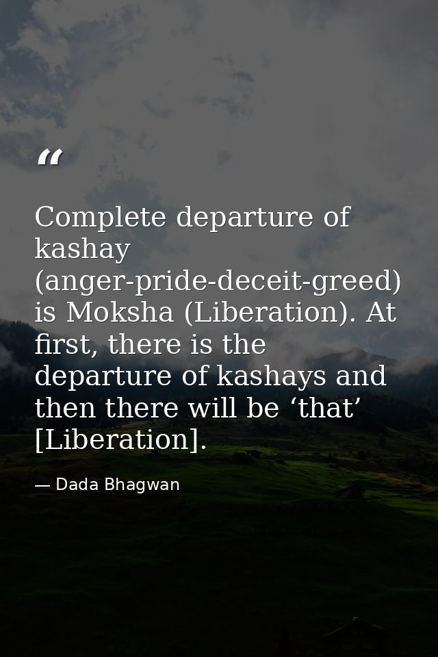 Complete departure of kashay (anger-pride-deceit-greed) is Moksha (Liberation). At first, there is the departure of kash — Dada Bhagwan