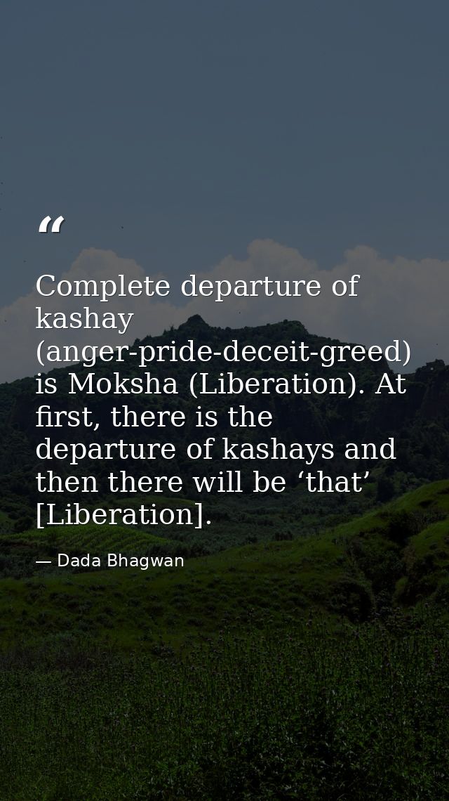 Complete departure of kashay (anger-pride-deceit-greed) is Moksha (Liberation). At first, there is the departure of kash — Dada Bhagwan