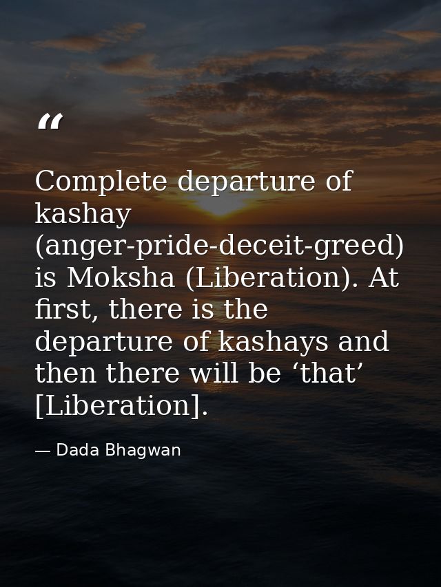 Complete departure of kashay (anger-pride-deceit-greed) is Moksha (Liberation). At first, there is the departure of kash — Dada Bhagwan