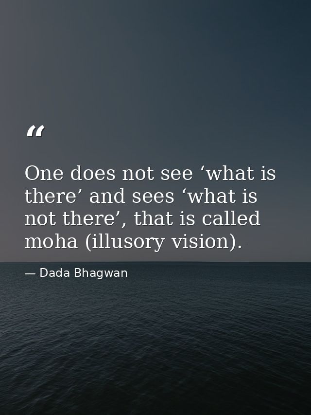 One does not see ‘what is there’ and sees ‘what is not there’, that is called moha (illusory vision). — Dada Bhagwan