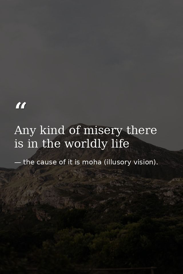 Any kind of misery there is in the worldly life — the cause of it is moha (illusory vision).