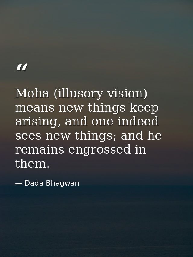 Moha (illusory vision) means new things keep arising, and one indeed sees new things; and he remains engrossed in them. — Dada Bhagwan