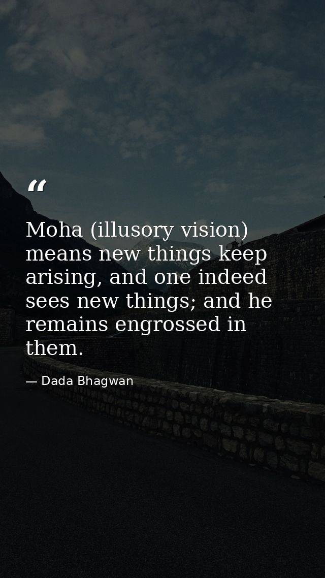 Moha (illusory vision) means new things keep arising, and one indeed sees new things; and he remains engrossed in them. — Dada Bhagwan