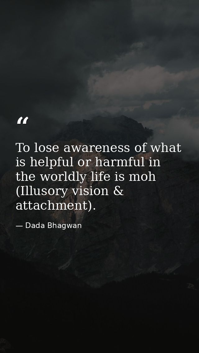 To lose awareness of what is helpful or harmful in the worldly life is moh (Illusory vision & attachment). — Dada Bhagwan