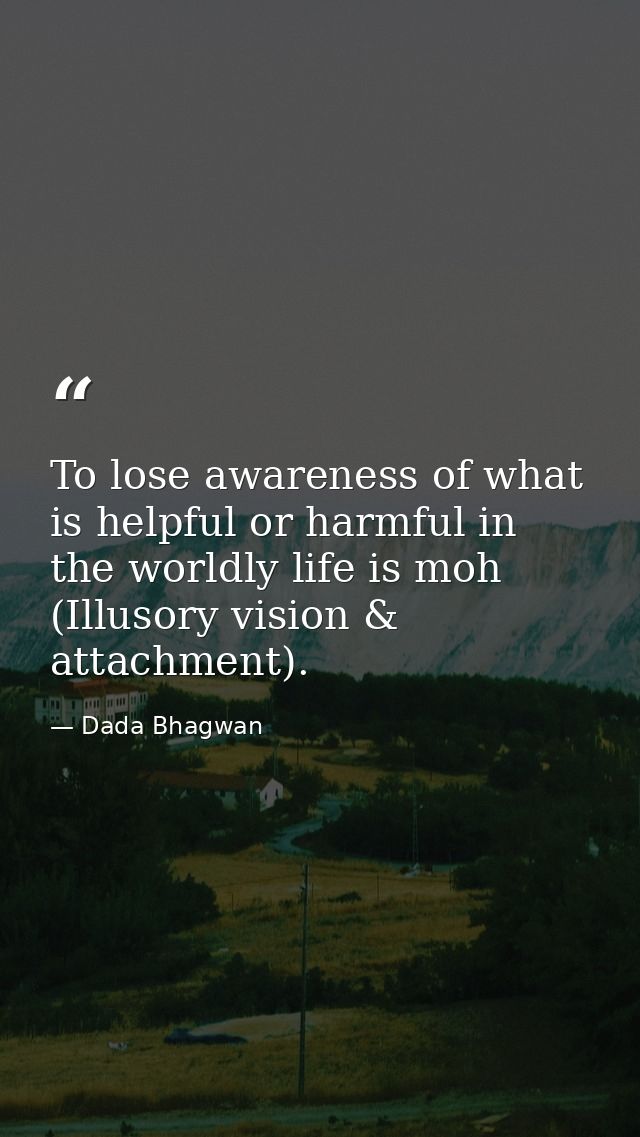 To lose awareness of what is helpful or harmful in the worldly life is moh (Illusory vision & attachment). — Dada Bhagwan