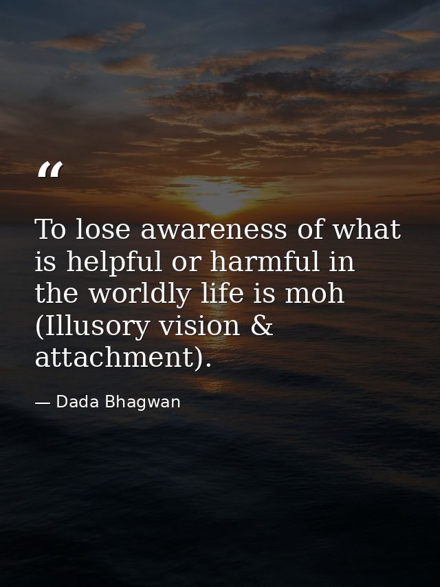 To lose awareness of what is helpful or harmful in the worldly life is moh (Illusory vision & attachment). — Dada Bhagwan
