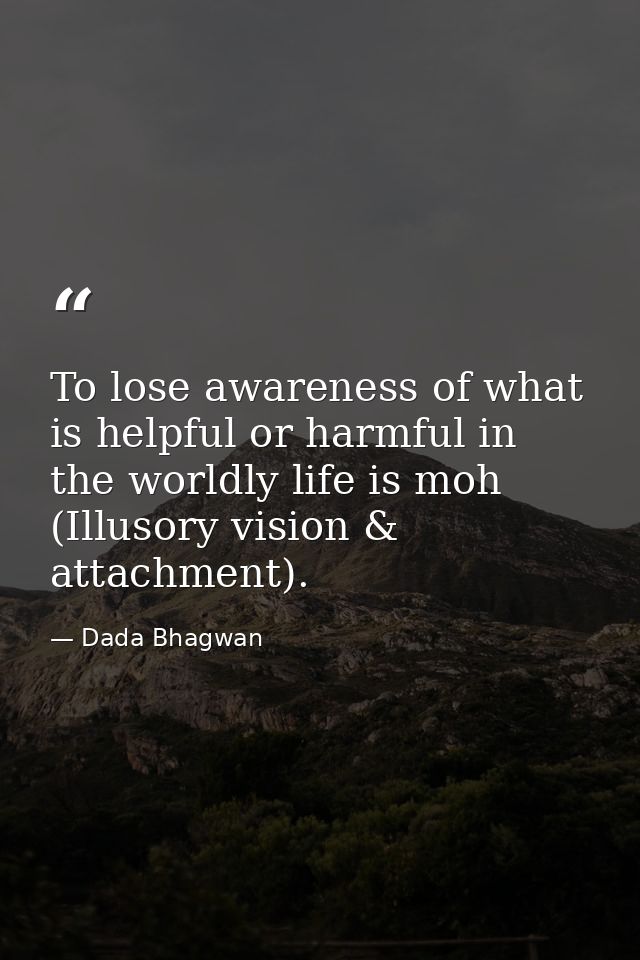 To lose awareness of what is helpful or harmful in the worldly life is moh (Illusory vision & attachment). — Dada Bhagwan