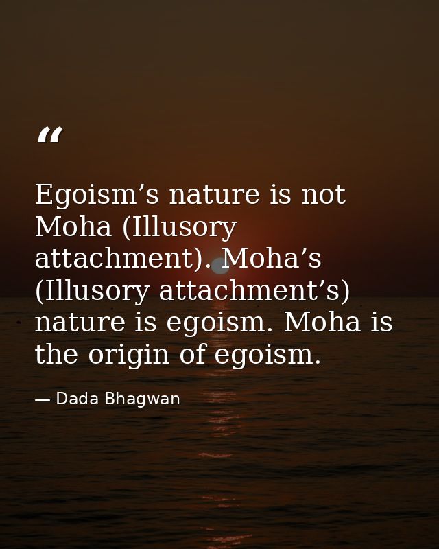 Egoism’s nature is not Moha (Illusory attachment). Moha’s (Illusory attachment’s) nature is egoism. Moha is the origin o — Dada Bhagwan