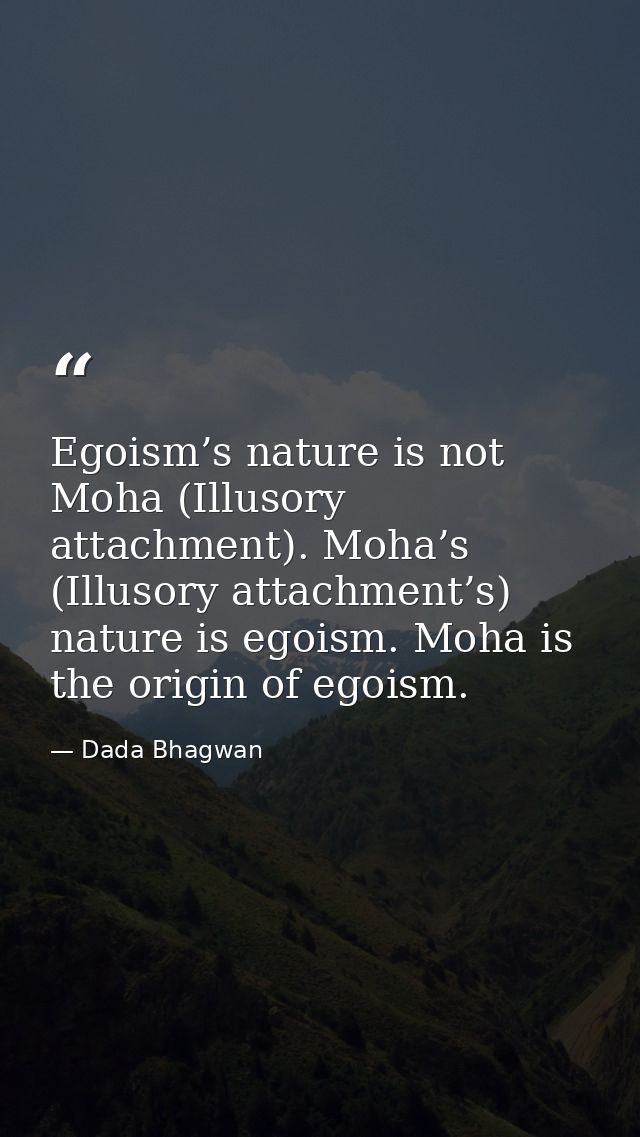 Egoism’s nature is not Moha (Illusory attachment). Moha’s (Illusory attachment’s) nature is egoism. Moha is the origin o — Dada Bhagwan