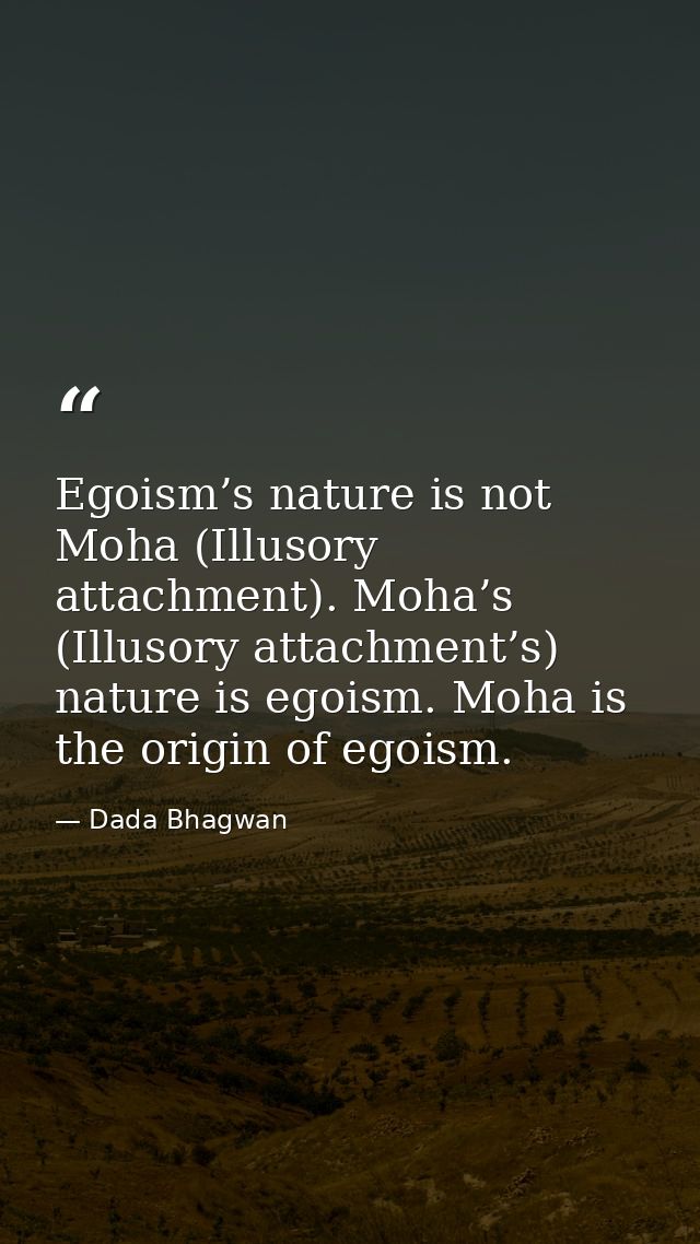 Egoism’s nature is not Moha (Illusory attachment). Moha’s (Illusory attachment’s) nature is egoism. Moha is the origin o — Dada Bhagwan
