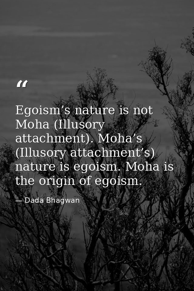 Egoism’s nature is not Moha (Illusory attachment). Moha’s (Illusory attachment’s) nature is egoism. Moha is the origin o — Dada Bhagwan