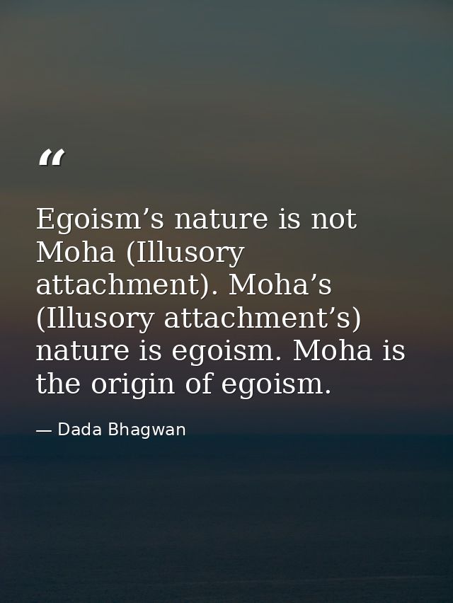 Egoism’s nature is not Moha (Illusory attachment). Moha’s (Illusory attachment’s) nature is egoism. Moha is the origin o — Dada Bhagwan