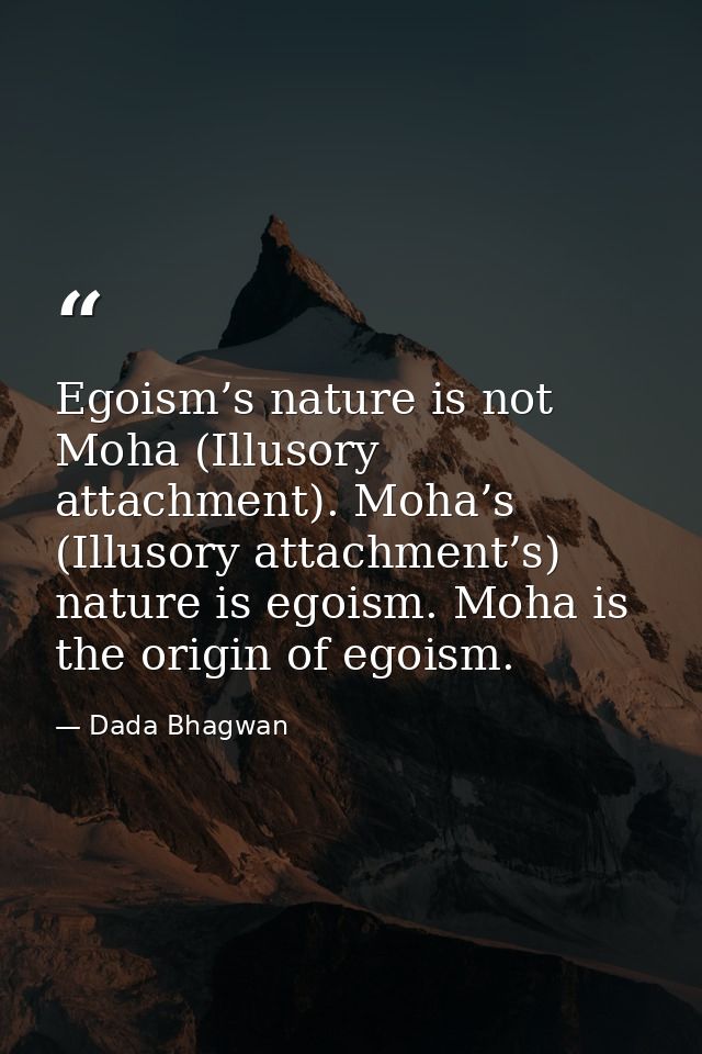 Egoism’s nature is not Moha (Illusory attachment). Moha’s (Illusory attachment’s) nature is egoism. Moha is the origin o — Dada Bhagwan