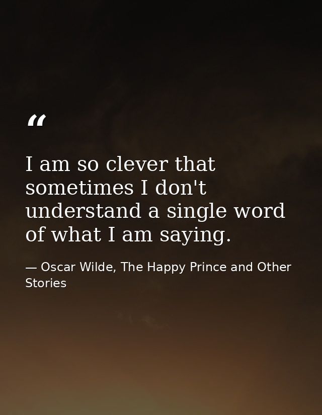 I am so clever that sometimes I don't understand a single word of what I am saying. — Oscar Wilde, The Happy Prince and Other Stories