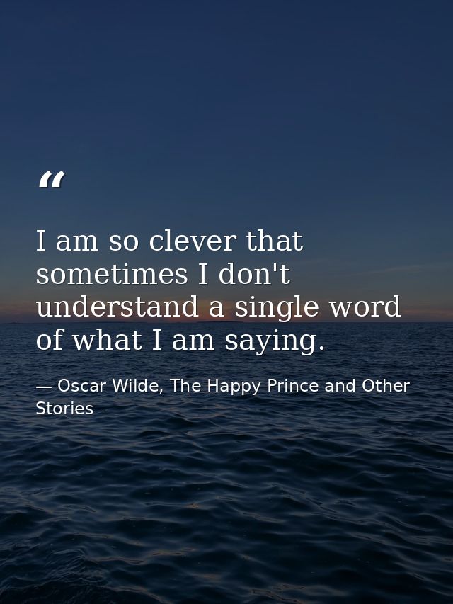 I am so clever that sometimes I don't understand a single word of what I am saying. — Oscar Wilde, The Happy Prince and Other Stories