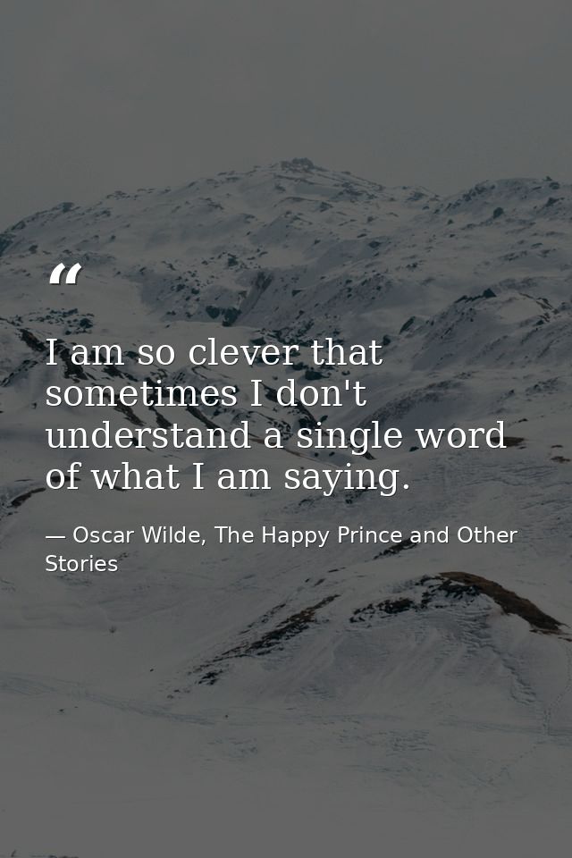 I am so clever that sometimes I don't understand a single word of what I am saying. — Oscar Wilde, The Happy Prince and Other Stories