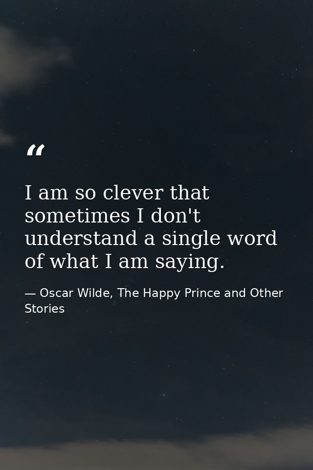 I am so clever that sometimes I don't understand a single word of what I am saying. — Oscar Wilde, The Happy Prince and Other Stories