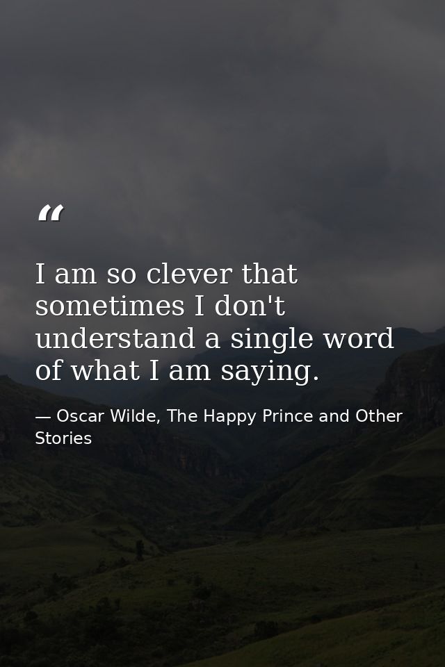 I am so clever that sometimes I don't understand a single word of what I am saying. — Oscar Wilde, The Happy Prince and Other Stories