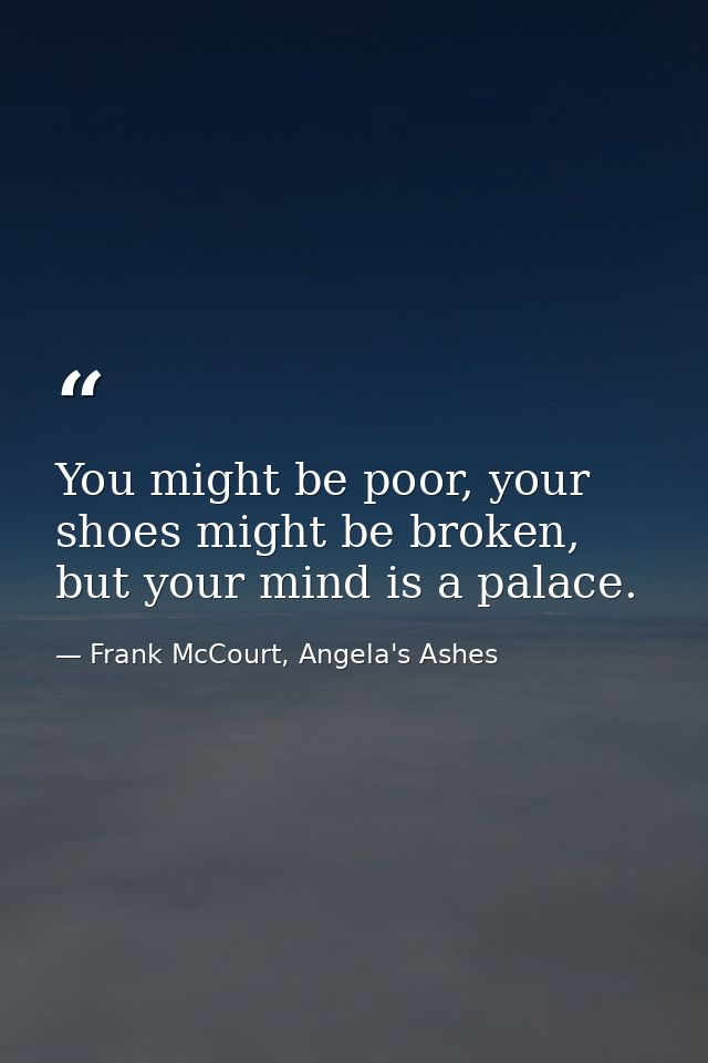 You might be poor, your shoes might be broken, but your mind is a palace. — Frank McCourt, Angela's Ashes