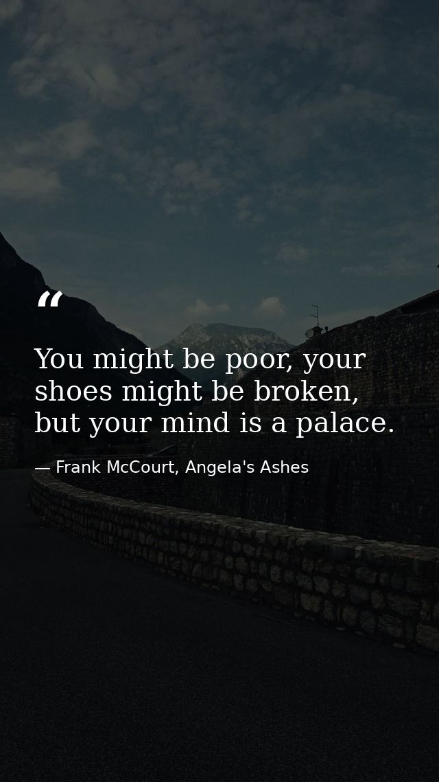 You might be poor, your shoes might be broken, but your mind is a palace. — Frank McCourt, Angela's Ashes