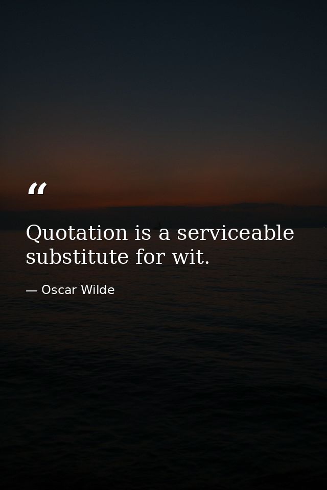 Quotation is a serviceable substitute for wit. — Oscar Wilde