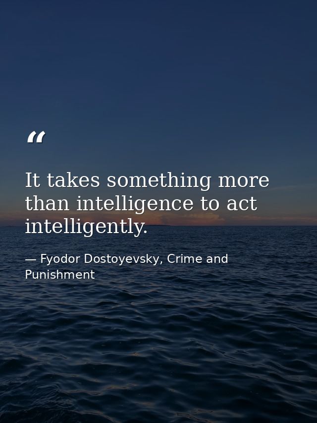 It takes something more than intelligence to act intelligently. — Fyodor Dostoyevsky, Crime and Punishment