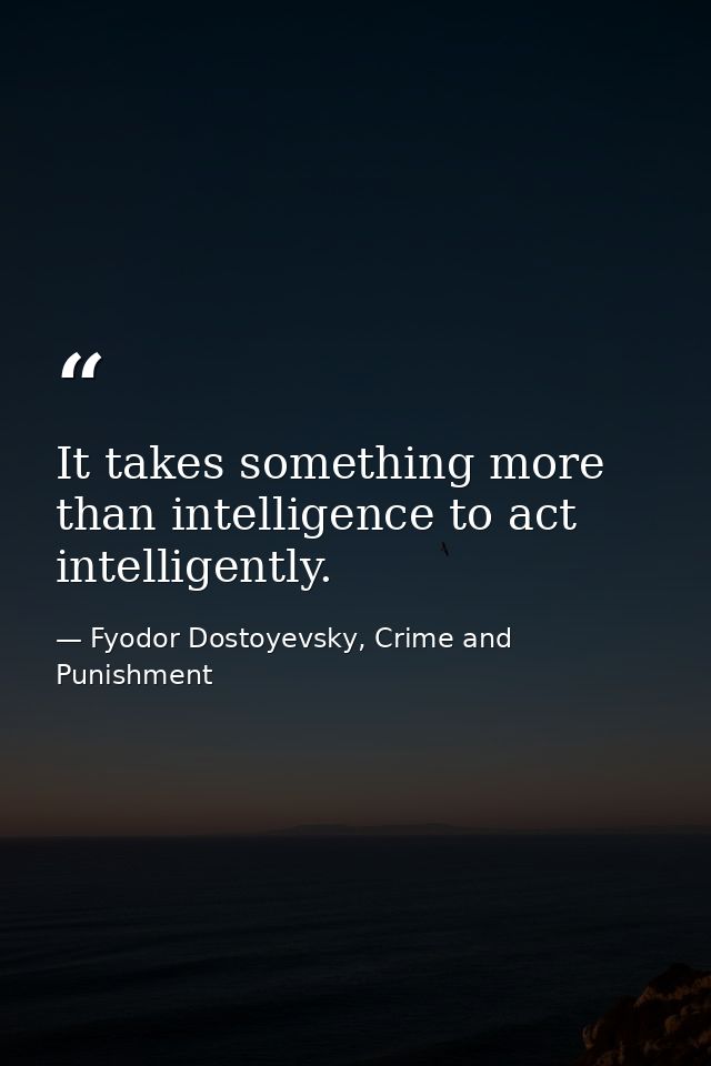 It takes something more than intelligence to act intelligently. — Fyodor Dostoyevsky, Crime and Punishment