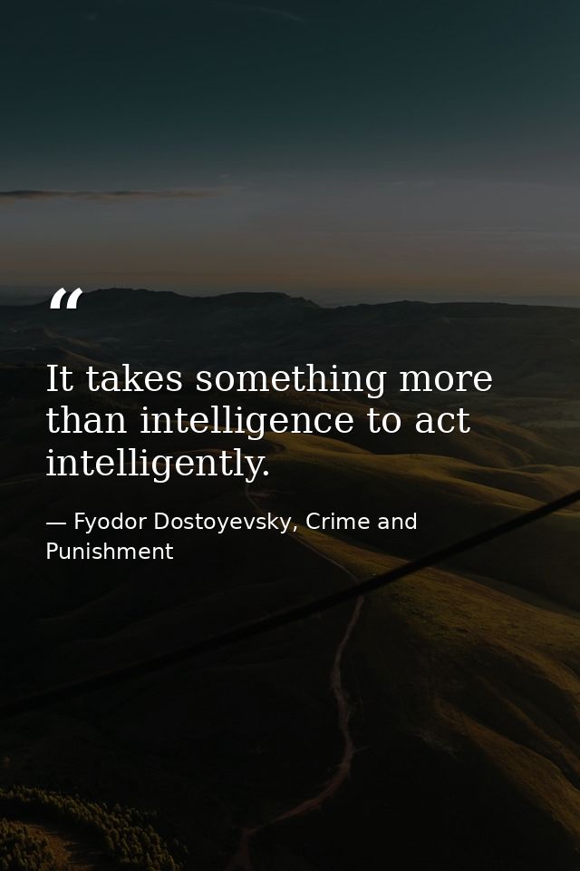 It takes something more than intelligence to act intelligently. — Fyodor Dostoyevsky, Crime and Punishment