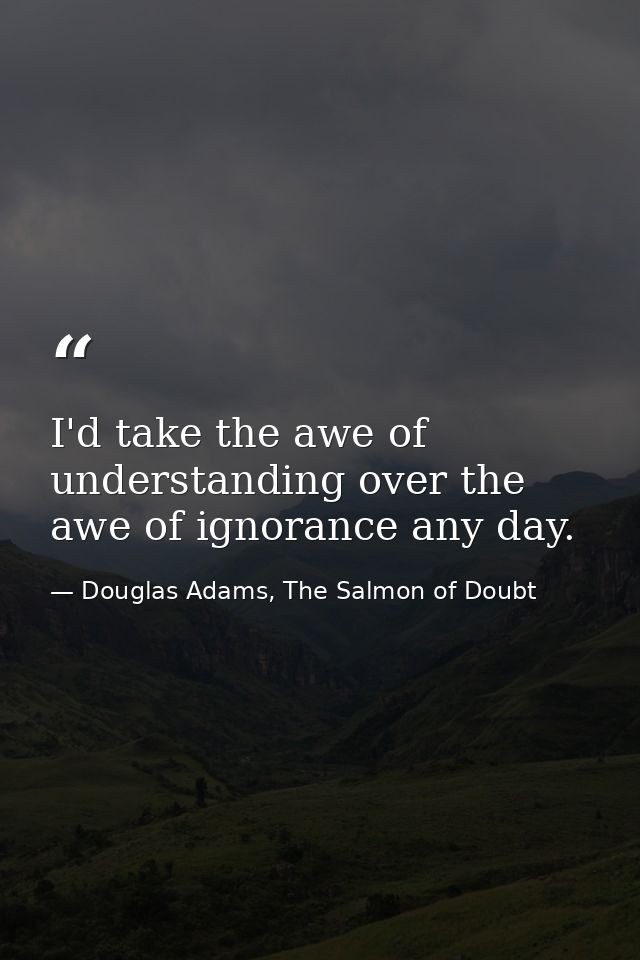 I'd take the awe of understanding over the awe of ignorance any day. — Douglas Adams, The Salmon of Doubt