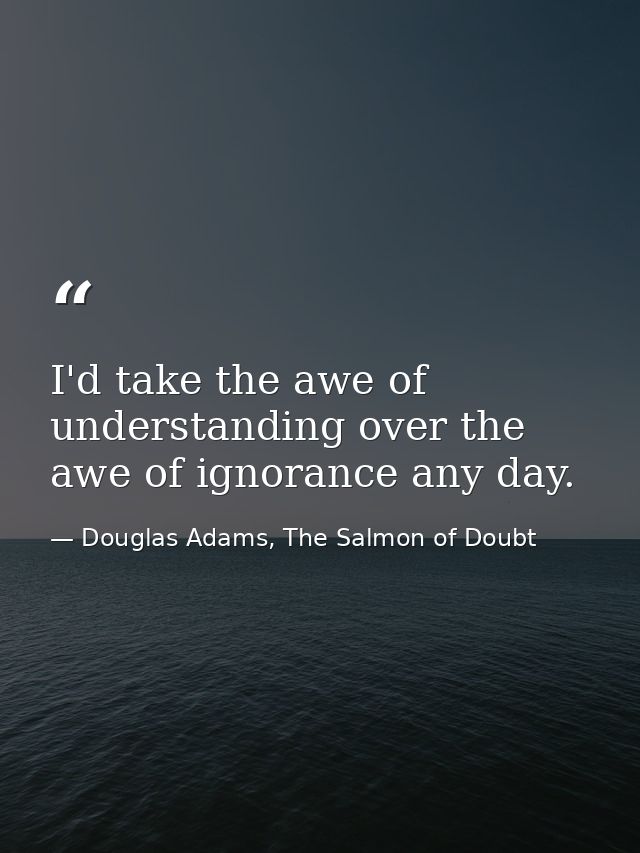 I'd take the awe of understanding over the awe of ignorance any day. — Douglas Adams, The Salmon of Doubt