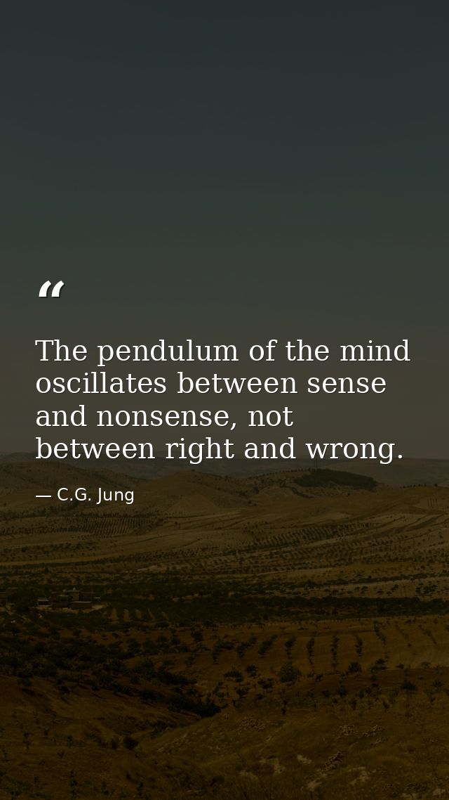 The pendulum of the mind oscillates between sense and nonsense, not between right and wrong. — C.G. Jung