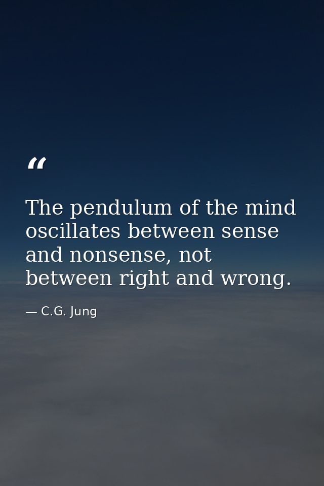 The pendulum of the mind oscillates between sense and nonsense, not between right and wrong. — C.G. Jung