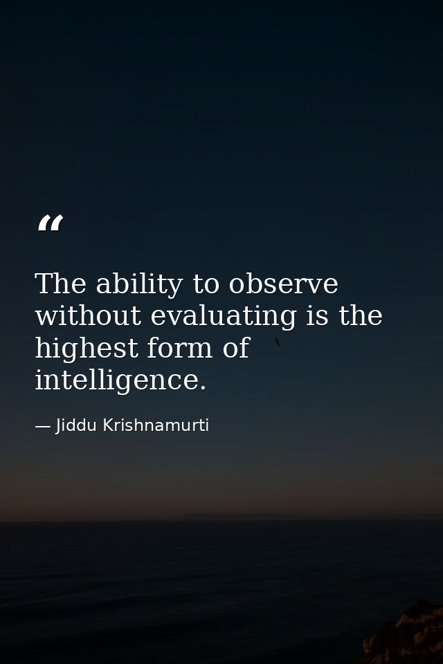 The ability to observe without evaluating is the highest form of intelligence. — Jiddu Krishnamurti