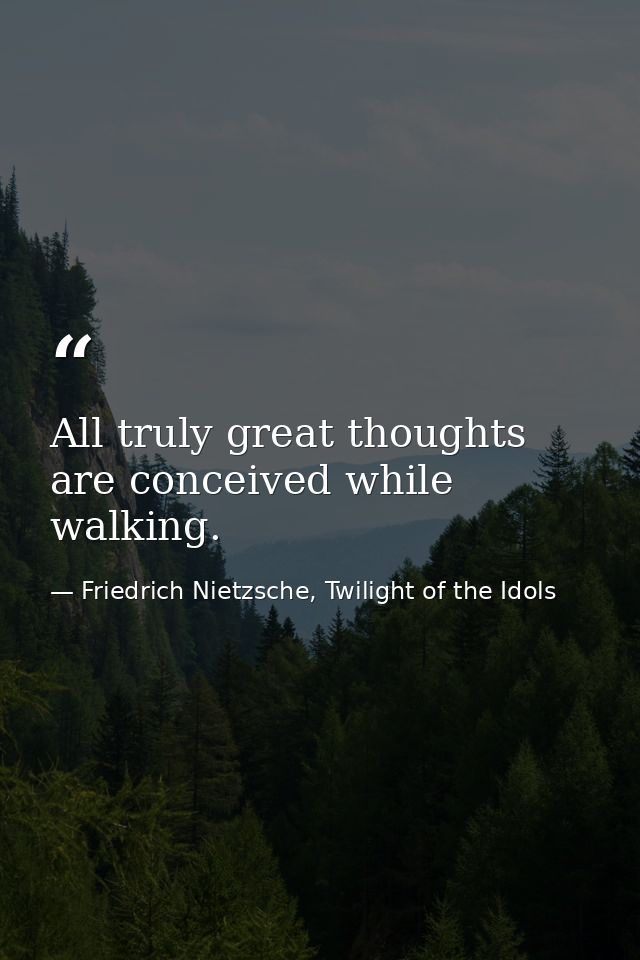 All truly great thoughts are conceived while walking. — Friedrich Nietzsche, Twilight of the Idols