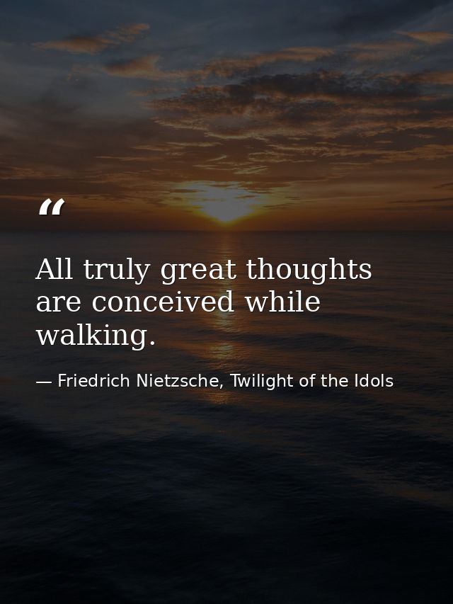 All truly great thoughts are conceived while walking. — Friedrich Nietzsche, Twilight of the Idols