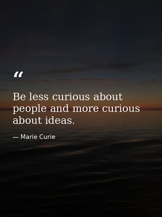 Be less curious about people and more curious about ideas. — Marie Curie