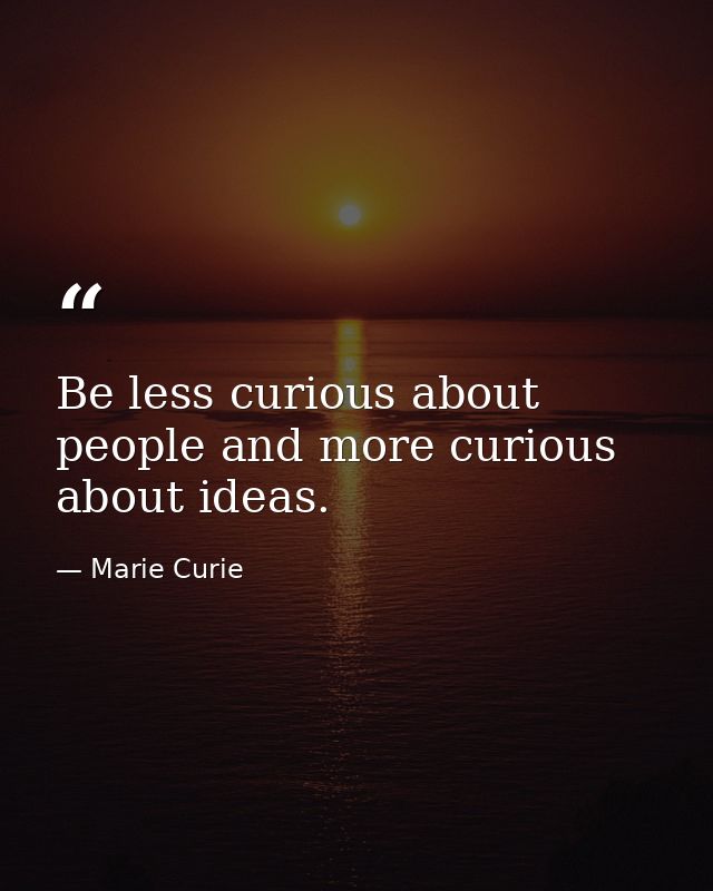 Be less curious about people and more curious about ideas. — Marie Curie