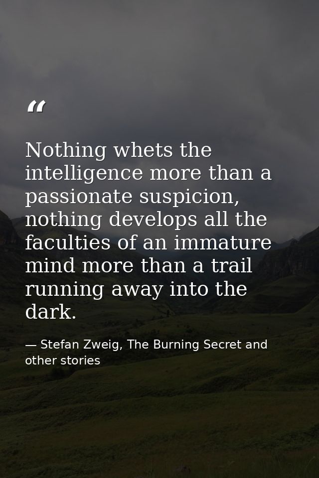 Nothing whets the intelligence more than a passionate suspicion, nothing develops all the faculties of an immature mind  — Stefan Zweig, The Burning Secret and other stories