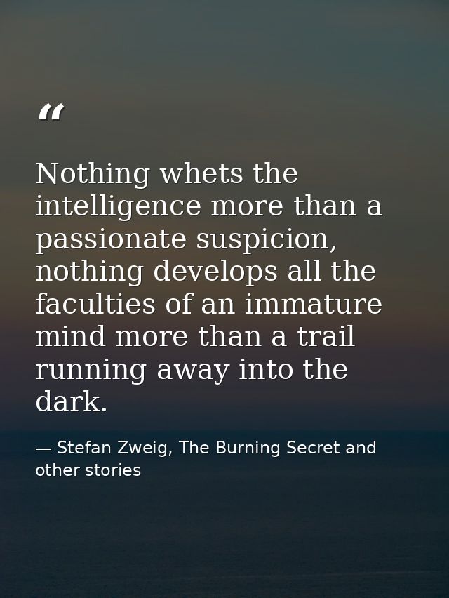 Nothing whets the intelligence more than a passionate suspicion, nothing develops all the faculties of an immature mind  — Stefan Zweig, The Burning Secret and other stories