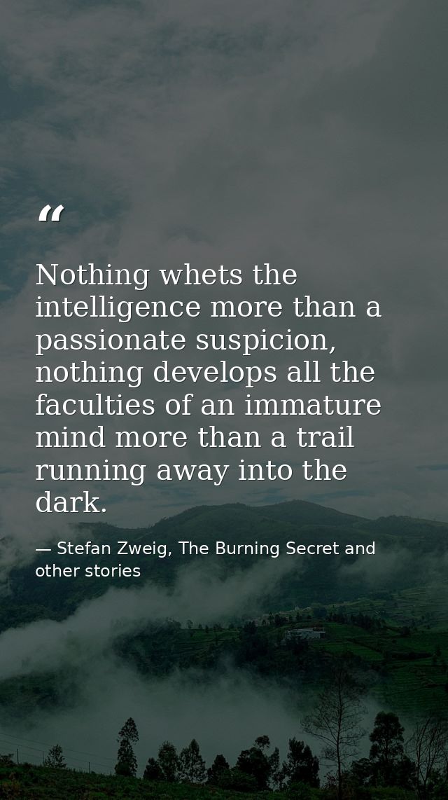 Nothing whets the intelligence more than a passionate suspicion, nothing develops all the faculties of an immature mind  — Stefan Zweig, The Burning Secret and other stories