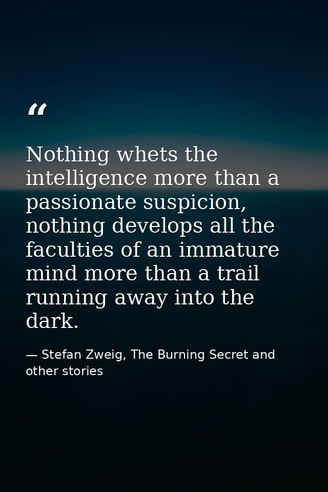 Nothing whets the intelligence more than a passionate suspicion, nothing develops all the faculties of an immature mind  — Stefan Zweig, The Burning Secret and other stories