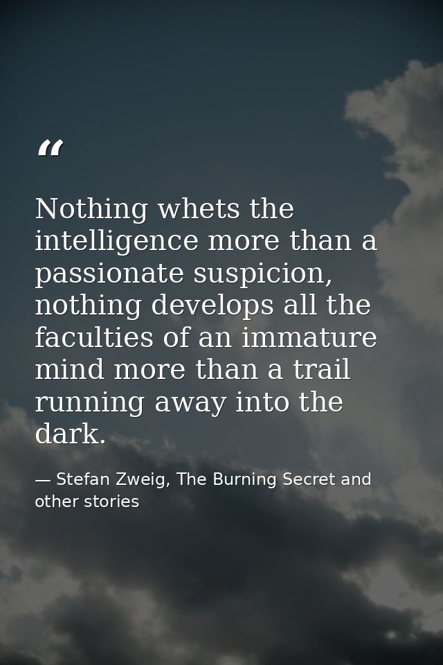 Nothing whets the intelligence more than a passionate suspicion, nothing develops all the faculties of an immature mind  — Stefan Zweig, The Burning Secret and other stories