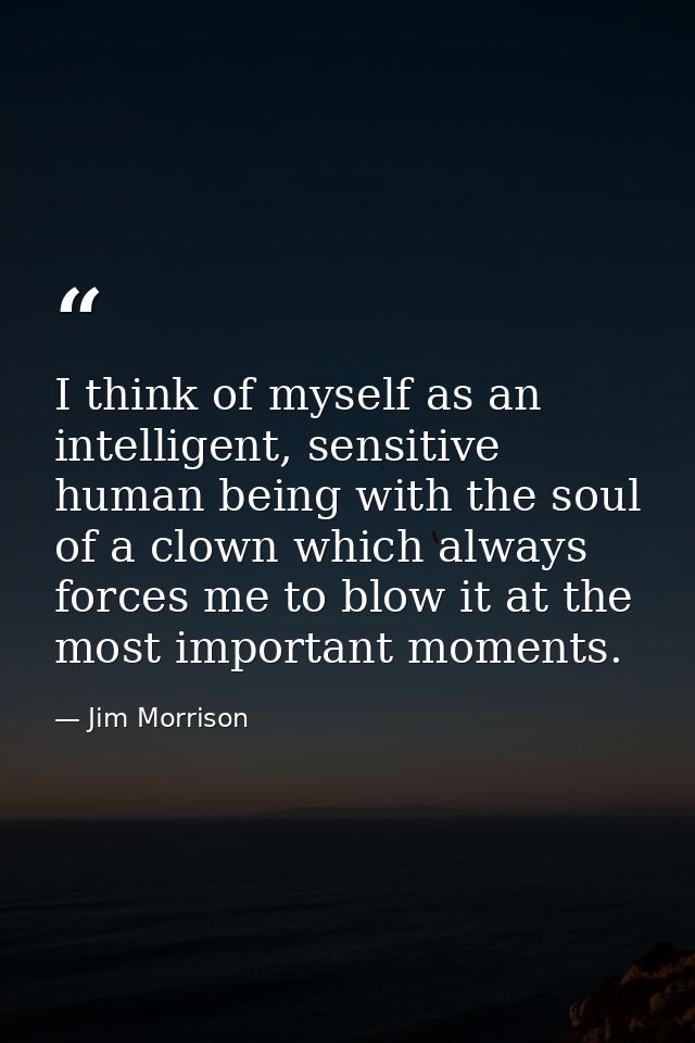 I think of myself as an intelligent, sensitive human being with the soul of a clown which always forces me to blow it at — Jim Morrison