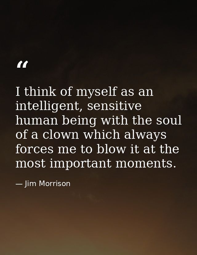I think of myself as an intelligent, sensitive human being with the soul of a clown which always forces me to blow it at — Jim Morrison