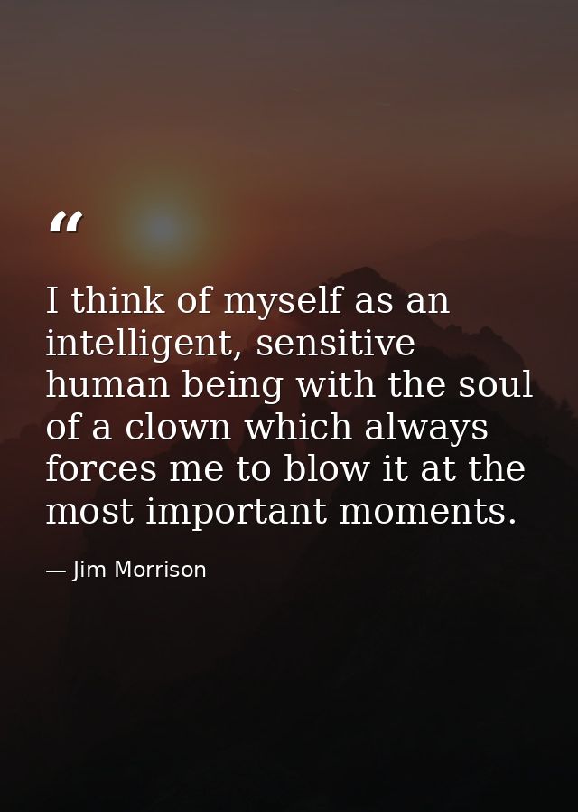 I think of myself as an intelligent, sensitive human being with the soul of a clown which always forces me to blow it at — Jim Morrison