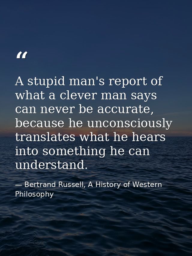 A stupid man's report of what a clever man says can never be accurate, because he unconsciously translates what he hears — Bertrand Russell, A History of Western Philosophy