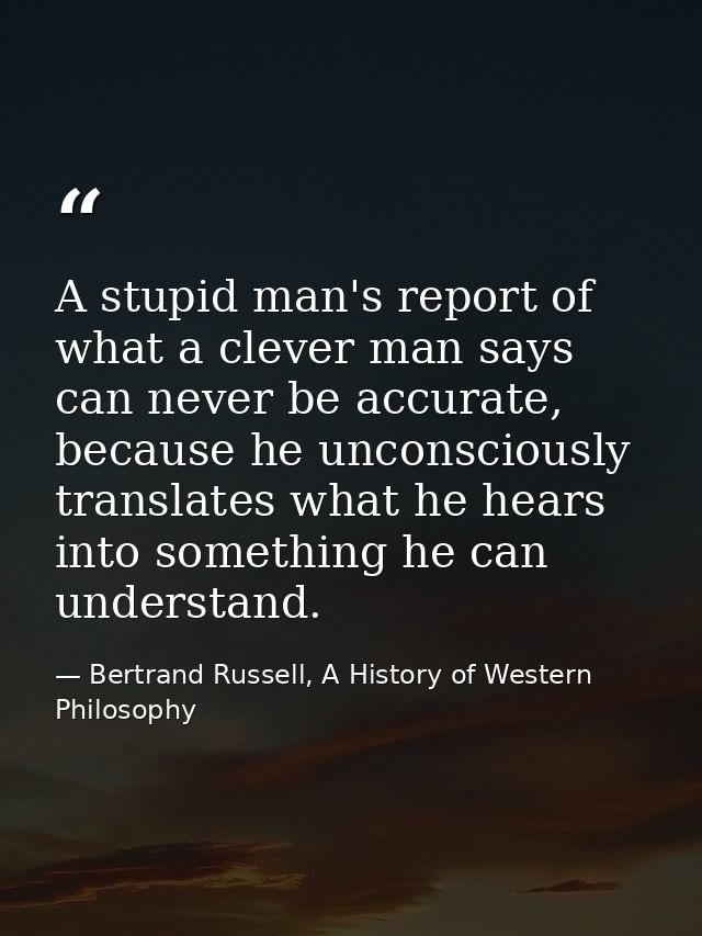 A stupid man's report of what a clever man says can never be accurate, because he unconsciously translates what he hears — Bertrand Russell, A History of Western Philosophy
