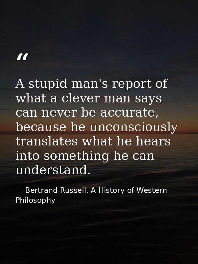 A stupid man's report of what a clever man says can never be accurate, because he unconsciously translates what he hears — Bertrand Russell, A History of Western Philosophy